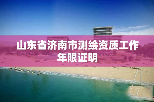 山东省济南市测绘资质工作年限证明
