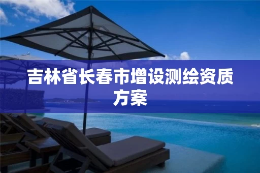 吉林省长春市增设测绘资质方案