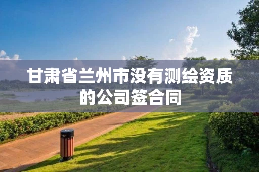 甘肃省兰州市没有测绘资质的公司签合同