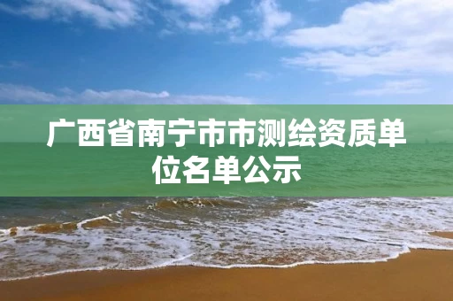 广西省南宁市市测绘资质单位名单公示
