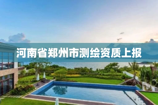 河南省郑州市测绘资质上报