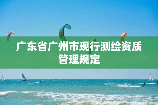 广东省广州市现行测绘资质管理规定
