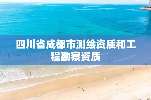 四川省成都市测绘资质和工程勘察资质
