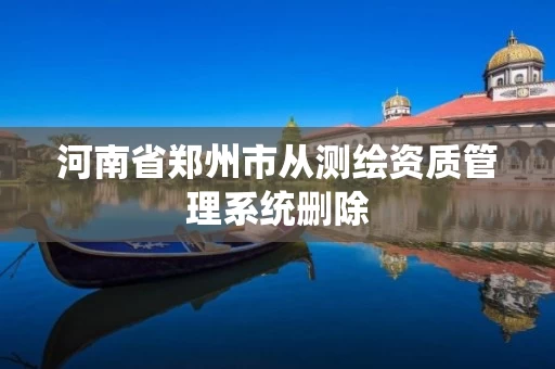 河南省郑州市从测绘资质管理系统删除