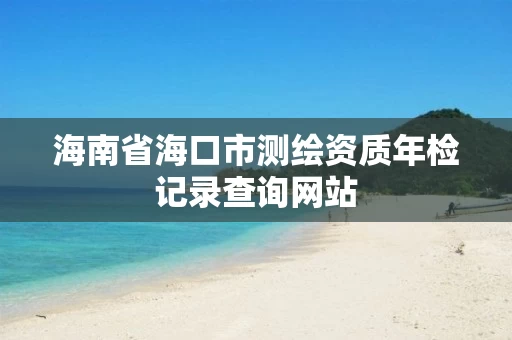 海南省海口市测绘资质年检记录查询网站