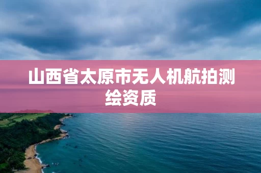 山西省太原市无人机航拍测绘资质