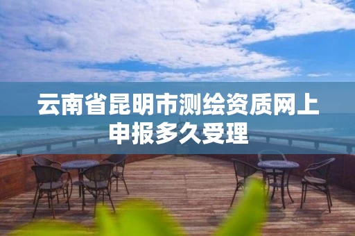 云南省昆明市测绘资质网上申报多久受理