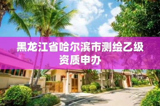 黑龙江省哈尔滨市测绘乙级资质申办