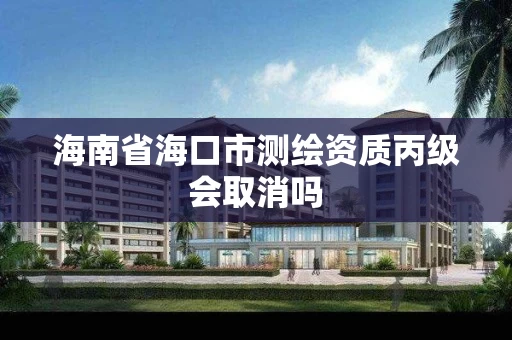 海南省海口市测绘资质丙级会取消吗