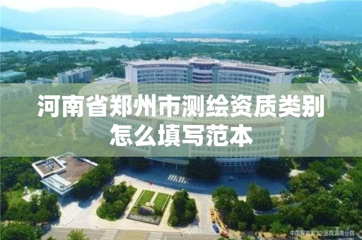 河南省郑州市测绘资质类别怎么填写范本 河南省郑州市测绘资质类别怎么填写范本