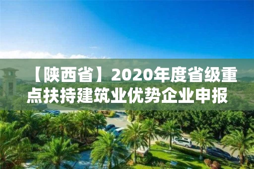 【陕西省】2020年度省级重点扶持建筑业优势企业申报工作开启