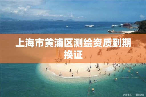 上海市黄浦区测绘资质到期换证