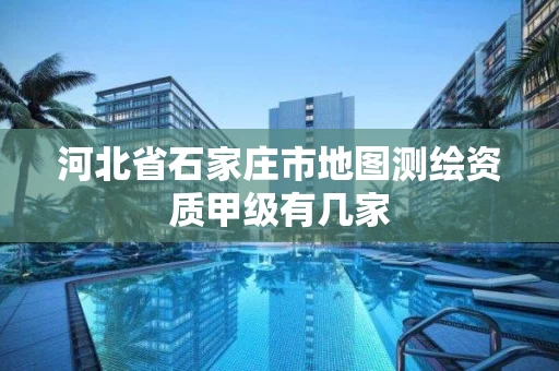 河北省石家庄市地图测绘资质甲级有几家