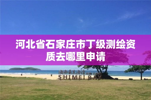 河北省石家庄市丁级测绘资质去哪里申请