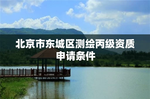 北京市东城区测绘丙级资质申请条件