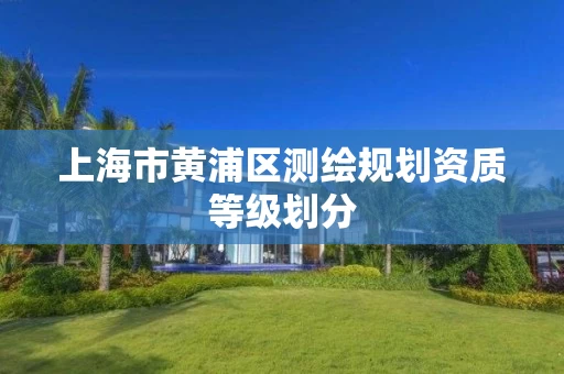 上海市黄浦区测绘规划资质等级划分