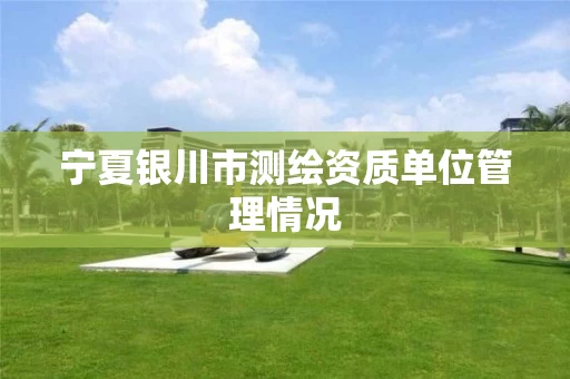 宁夏银川市测绘资质单位管理情况