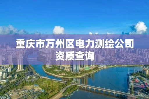 重庆市万州区电力测绘公司资质查询