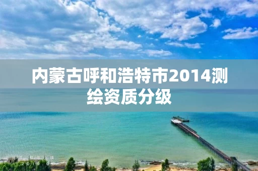 内蒙古呼和浩特市2014测绘资质分级