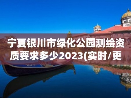 宁夏银川市绿化公园测绘资质要求多少2023(实时/更新中)