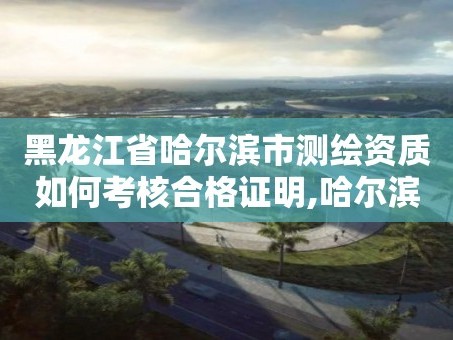 黑龙江省哈尔滨市测绘资质如何考核合格证明,哈尔滨测绘局是干什么的。