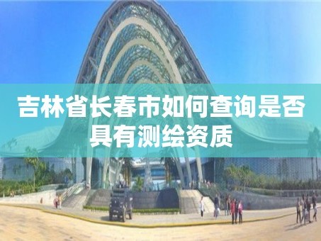 吉林省长春市如何查询是否具有测绘资质