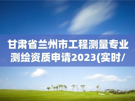 甘肃省兰州市工程测量专业测绘资质申请2023(实时/更新中)