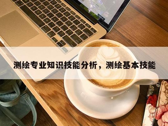 测绘专业知识技能分析，测绘基本技能
