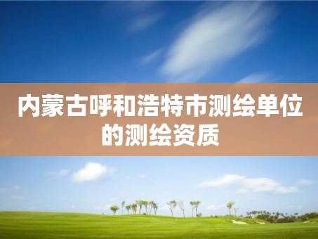 内蒙古呼和浩特市测绘单位的测绘资质