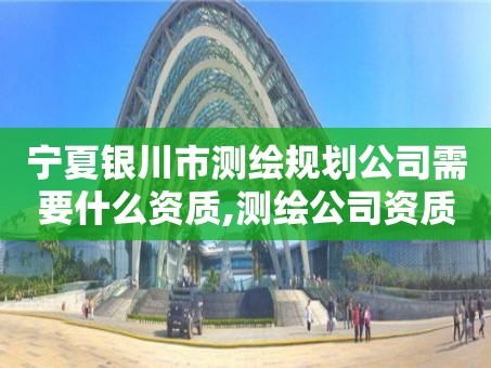 宁夏银川市测绘规划公司需要什么资质,测绘公司资质要求。