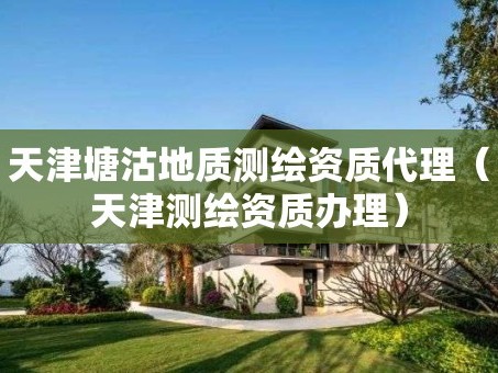 天津塘沽地质测绘资质代理（天津测绘资质办理）