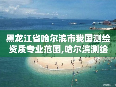 黑龙江省哈尔滨市我国测绘资质专业范围,哈尔滨测绘勘察研究院怎么样