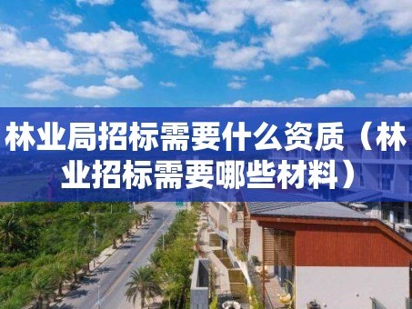 林业局招标需要什么资质（林业招标需要哪些材料）