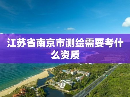 江苏省南京市测绘需要考什么资质
