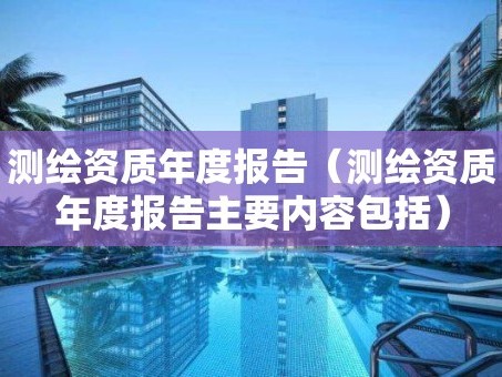 测绘资质年度报告（测绘资质年度报告主要内容包括）