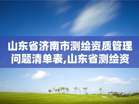 山东省济南市测绘资质管理问题清单表,山东省测绘资质管理规定
