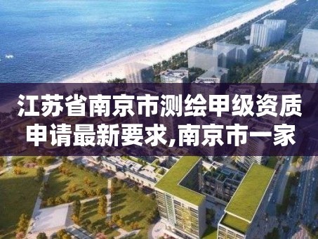 江苏省南京市测绘甲级资质申请最新要求,南京市一家测绘资质单位要使用。