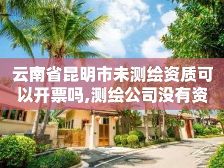 云南省昆明市未测绘资质可以开票吗,测绘公司没有资质可以开发票吗。