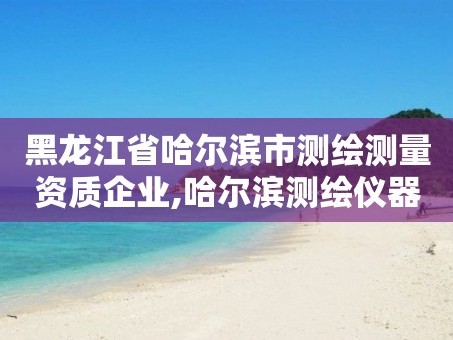 黑龙江省哈尔滨市测绘测量资质企业,哈尔滨测绘仪器检测