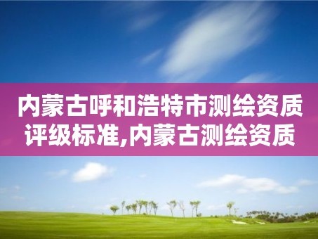 内蒙古呼和浩特市测绘资质评级标准,内蒙古测绘资质延期公告