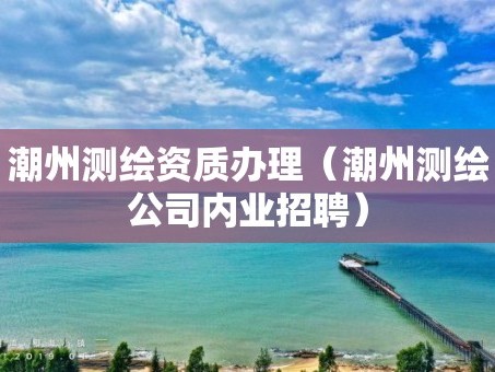 潮州测绘资质办理（潮州测绘公司内业招聘）