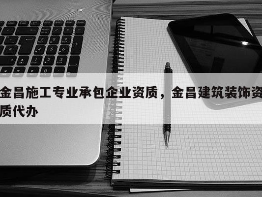 金昌施工专业承包企业资质，金昌建筑装饰资质代办