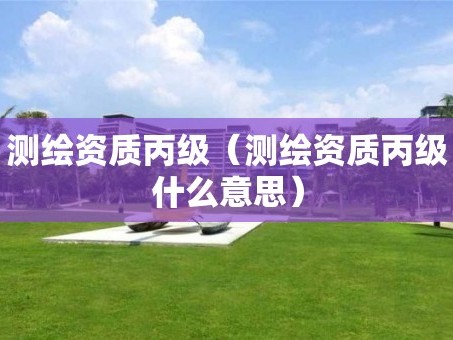 测绘资质丙级（测绘资质丙级什么意思）