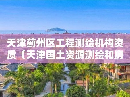 天津蓟州区工程测绘机构资质（天津国土资源测绘和房屋测量中心）