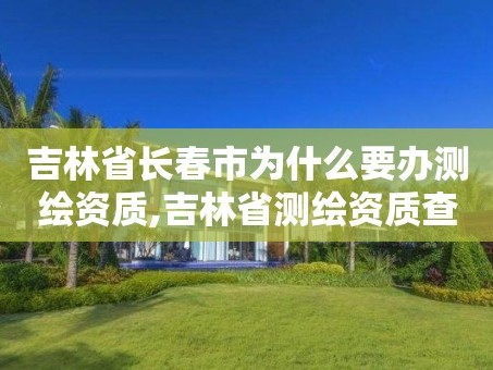 吉林省长春市为什么要办测绘资质,吉林省测绘资质查询