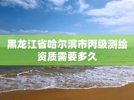 黑龙江省哈尔滨市丙级测绘资质需要多久