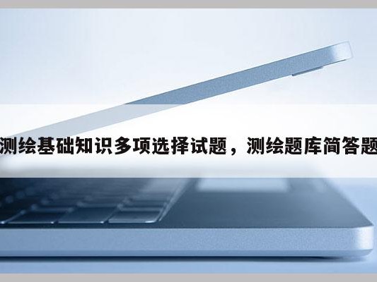 测绘基础知识多项选择试题，测绘题库简答题