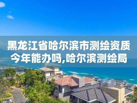 黑龙江省哈尔滨市测绘资质今年能办吗,哈尔滨测绘局工资怎么样。
