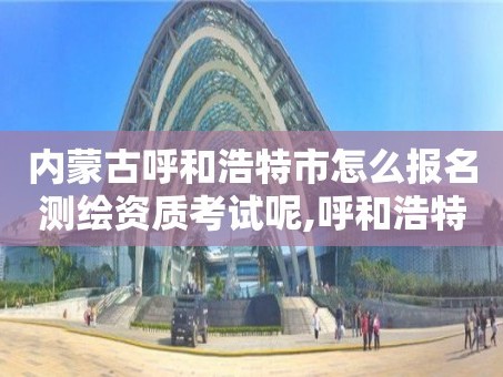 内蒙古呼和浩特市怎么报名测绘资质考试呢,呼和浩特测绘局电话。