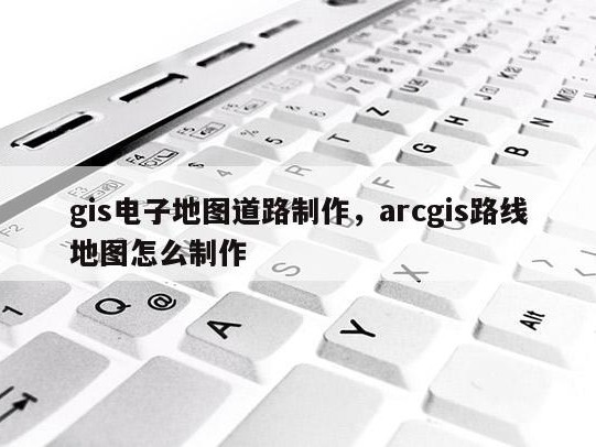gis电子地图道路制作，arcgis路线地图怎么制作